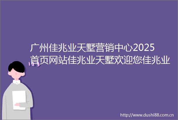 广州佳兆业天墅营销中心2025首页网站佳兆业天墅欢迎您佳兆业天墅最新楼盘详情售楼中心在售户型备案价24小时服务热线