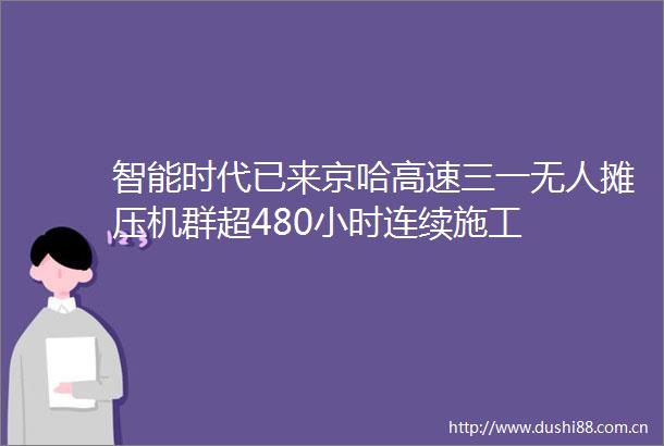 智能时代已来京哈高速三一无人摊压机群超480小时连续施工