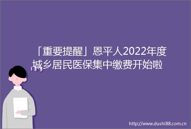 「重要提醒」恩平人2022年度城乡居民医保集中缴费开始啦