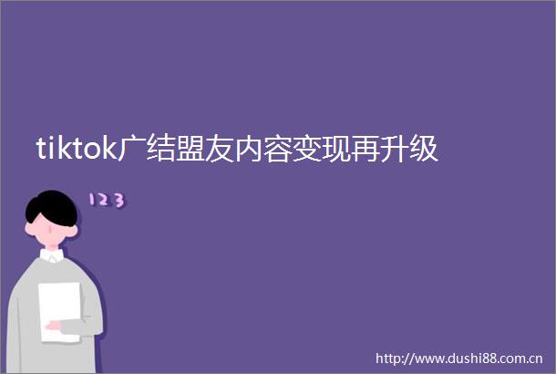 tiktok广结盟友内容变现再升级