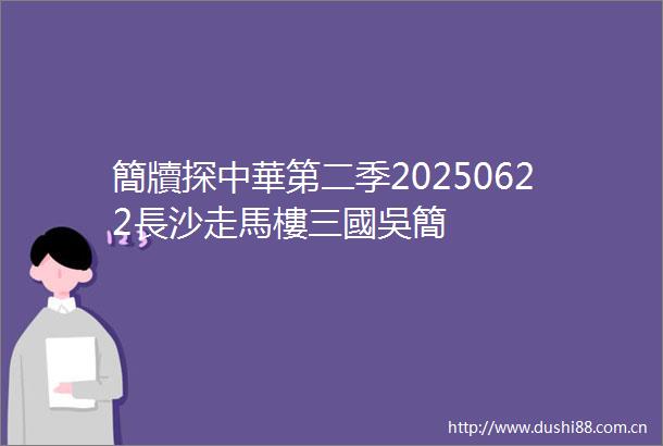 簡牘探中華第二季20250622長沙走馬樓三國吳簡