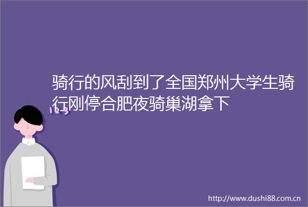 骑行的风刮到了全国郑州大学生骑行刚停合肥夜骑巢湖拿下