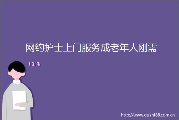 网约护士上门服务成老年人刚需