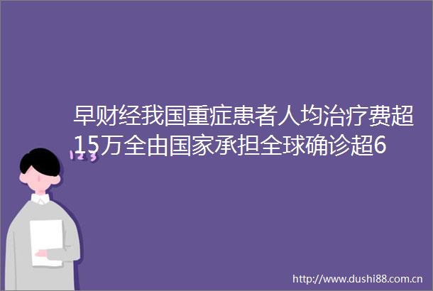 早财经我国重症患者人均治疗费超15万全由承担全球确诊超696万钟南山新冠疫苗最早秋天可作应急使用