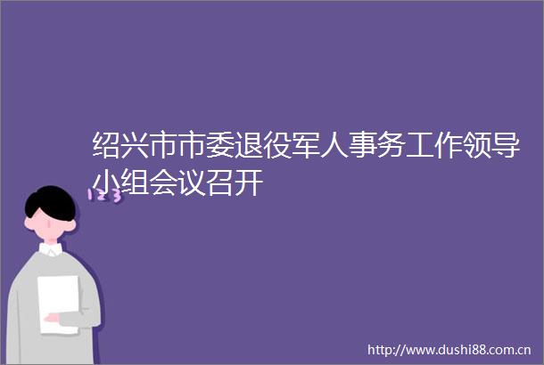 绍兴市市委退役军人事务工作小组会议召开