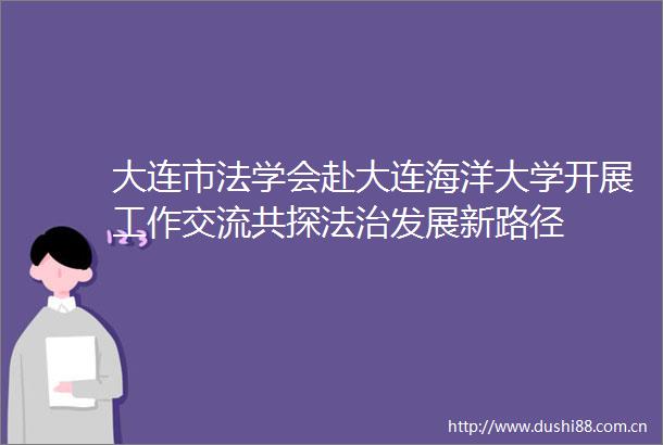 大连市法学会赴大连海洋大学开展工作交流共探法治发展新路径