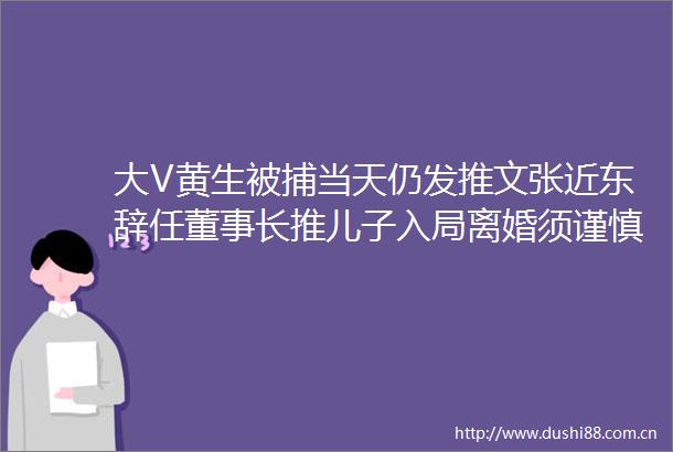 大V黄生被捕当天仍发推文张近东辞任董事长推儿子入局离婚须谨慎比尔盖茨后悔想哭大只佬