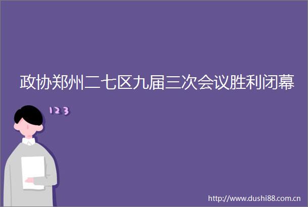 政协郑州二七区九届三次会议胜利闭幕