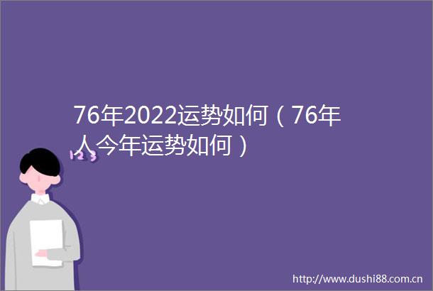 76年2022运势如何（76年人今年运势如何）