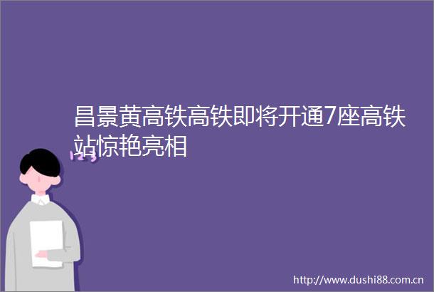 昌景黄高铁高铁即将开通7座高铁站惊艳亮相