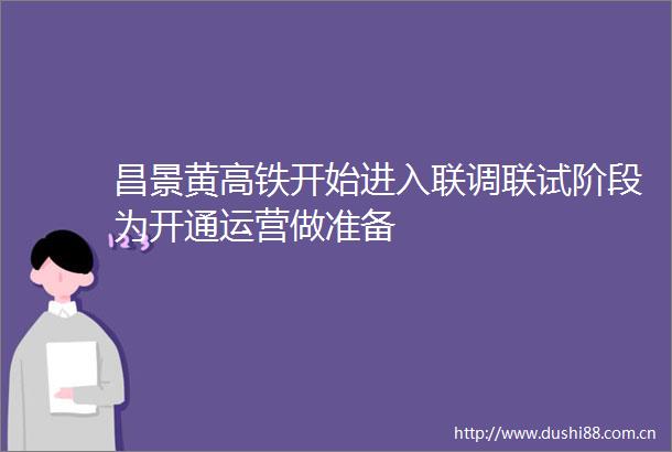 昌景黄高铁开始进入联调联试阶段为开通运营做准备