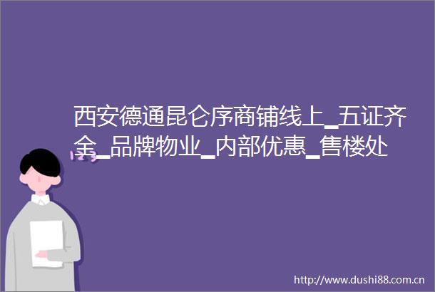 西安德通昆仑序商铺线上▁五证齐全▁品牌物业▁内部优惠▁售楼处电话