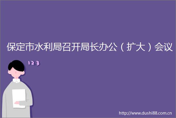 保定市水利局召开局长办公（扩大）会议