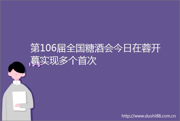 第106届全国糖酒会今日在蓉开幕实现多个首次