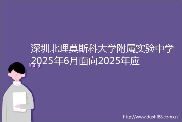 深圳北理莫斯科大学附属实验中学2025年6月面向2025年应届毕业生招聘教师公告