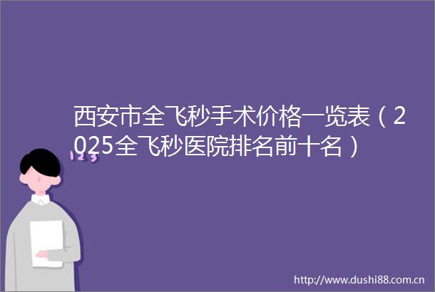 西安市全飞秒手术价格一览表（2025全飞秒医院排名前十名）