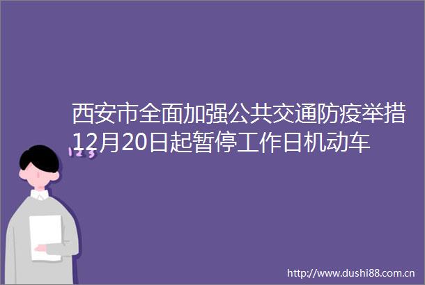 西安市全面加强公共交通防疫举措12月20日起暂停工作日机动车尾号限行