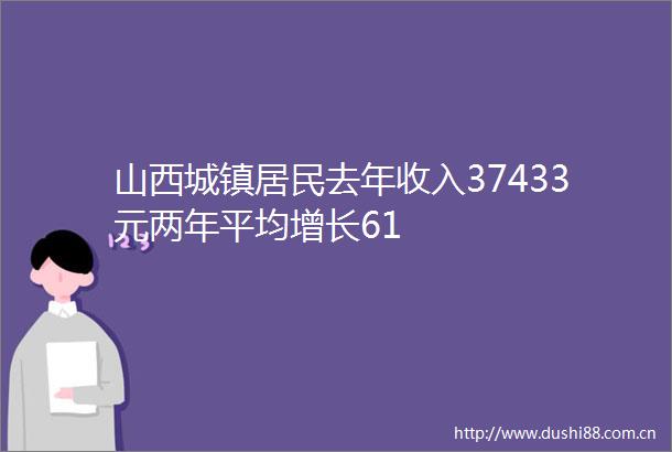 山西城镇居民去年收入37433元两年平均增长61