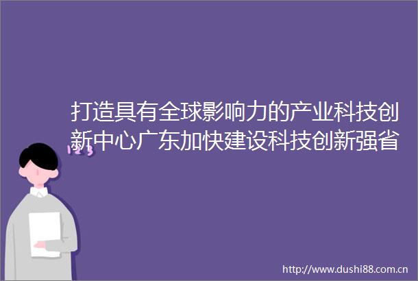 打造具有全球影响力的产业科技创新中心广东加快建设科技创新强省观察
