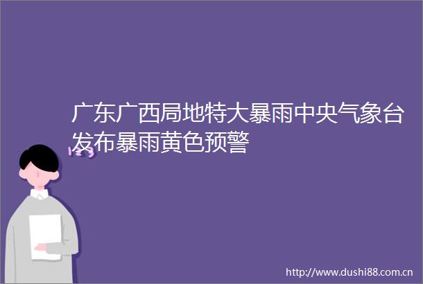 广东广西局地特大暴雨中央气象台发布暴雨黄色预警