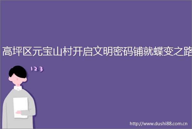 高坪区元宝山村开启文明密码铺就蝶变之路
