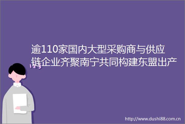 逾110家国内大型采购商与供应链企业齐聚南宁共同构建东盟出产广西集散畅销区域水果贸易格局
