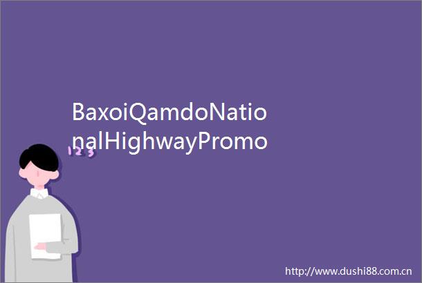 BaxoiQamdoNationalHighwayPromotesIndustrialDevelopment