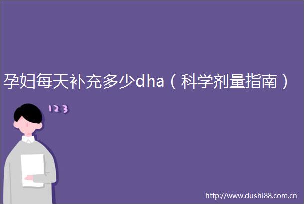 孕妇每天补充多少dha（科学剂量指南）