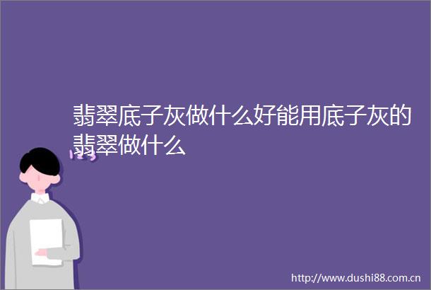 翡翠底子灰做什么好能用底子灰的翡翠做什么
