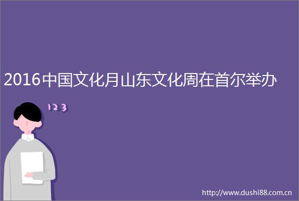 2016文化月山东文化周在首尔举办