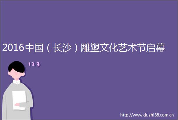 2016（长沙）雕塑文化艺术节启幕