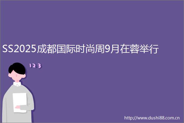 SS2025成都国际时尚周9月在蓉举行