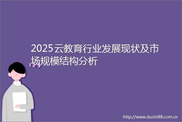2025云教育行业发展现状及市场规模结构分析