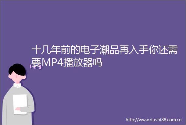 十几年前的电子潮品再入手你还需要MP4播放器吗