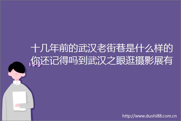 十几年前的武汉老街巷是什么样的你还记得吗到武汉之眼逛摄影展有答案