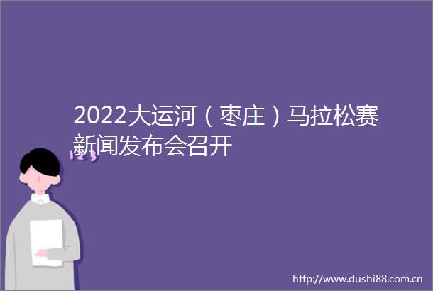 2022大运河（枣庄）马拉松赛新闻发布会召开