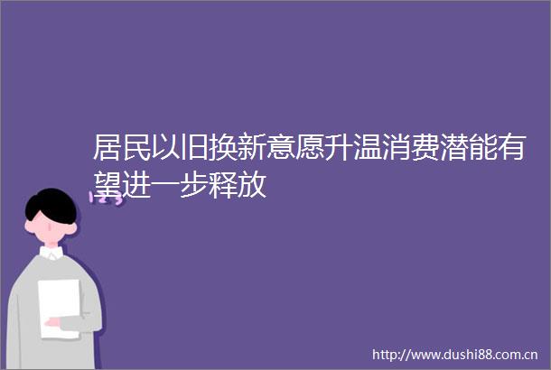 居民以旧换新意愿升温消费潜能有望进一步释放