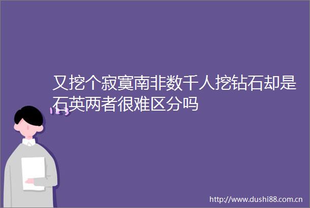 又挖个寂寞南非数千人挖钻石却是石英两者很难区分吗