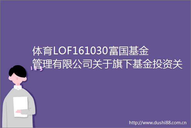 体育LOF161030富国基金管理有限公司关于旗下基金投资关联方承销期内承销证券