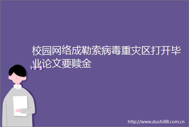 校园网络成勒索病毒重灾区打开毕业论文要赎金