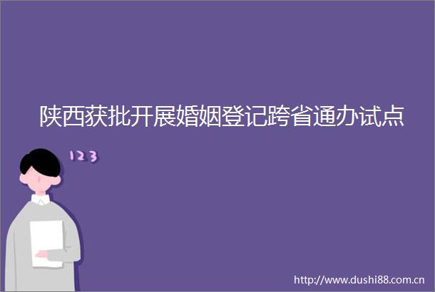 陕西获批开展婚姻登记跨省通办试点