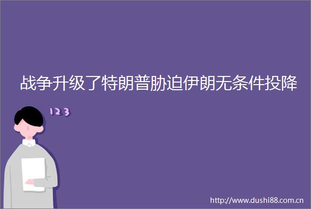 战争升级了特朗普胁迫伊朗无条件投降