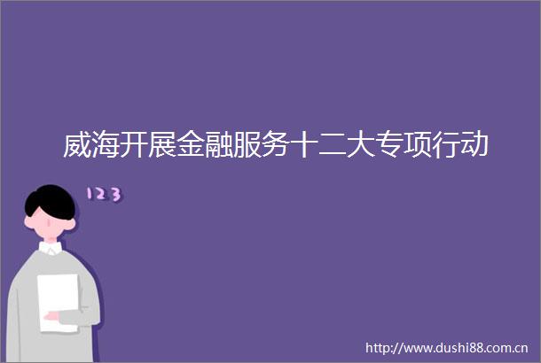 威海开展金融服务十二大专项行动