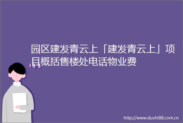 园区建发青云上「建发青云上」项目概括售楼处电话物业费