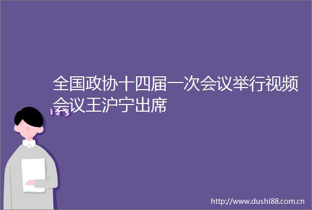 全国政协十四届一次会议举行视频会议王沪宁出席