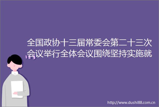全国政协十三届常委会第二十三次会议举行全体会议围绕坚持实施就业优先政策进行大会发言汪洋出席
