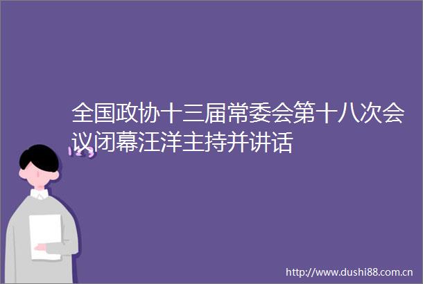 全国政协十三届常委会第十八次会议闭幕汪洋主持并讲话