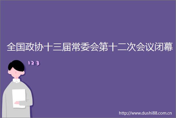 全国政协十三届常委会第十二次会议闭幕
