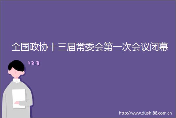 全国政协十三届常委会第一次会议闭幕