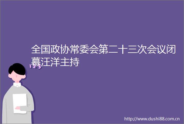 全国政协常委会第二十三次会议闭幕汪洋主持